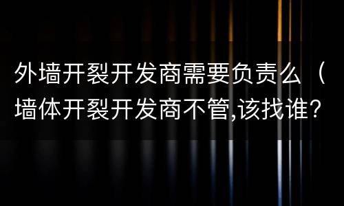 外墙开裂开发商需要负责么（墙体开裂开发商不管,该找谁?）