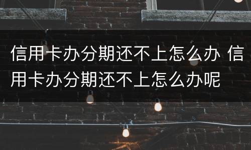 信用卡办分期还不上怎么办 信用卡办分期还不上怎么办呢