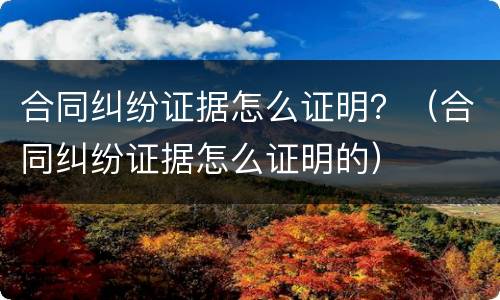合同纠纷证据怎么证明？（合同纠纷证据怎么证明的）