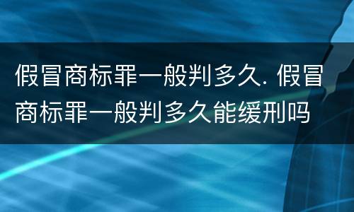 假冒商标罪一般判多久. 假冒商标罪一般判多久能缓刑吗