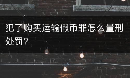 犯了购买运输假币罪怎么量刑处罚?