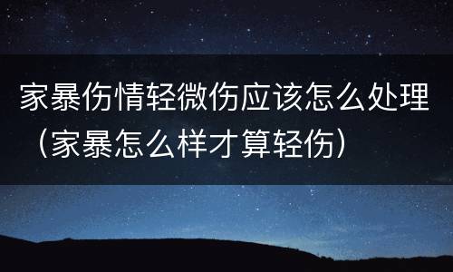 家暴伤情轻微伤应该怎么处理（家暴怎么样才算轻伤）