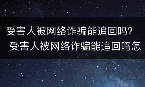 受害人被网络诈骗能追回吗？ 受害人被网络诈骗能追回吗怎么办