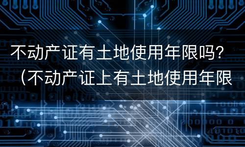 不动产证有土地使用年限吗？（不动产证上有土地使用年限吗）