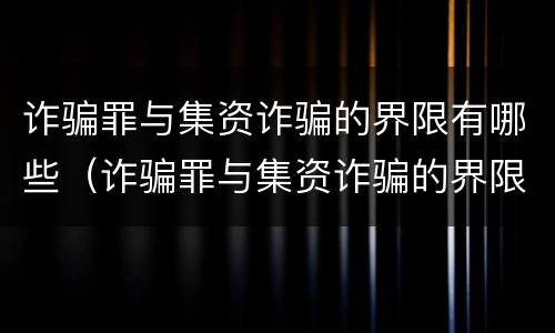 诈骗罪与集资诈骗的界限有哪些（诈骗罪与集资诈骗的界限有哪些不同）