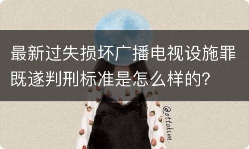 最新过失损坏广播电视设施罪既遂判刑标准是怎么样的？