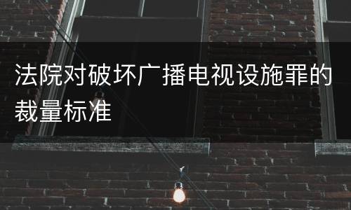 法院对破坏广播电视设施罪的裁量标准