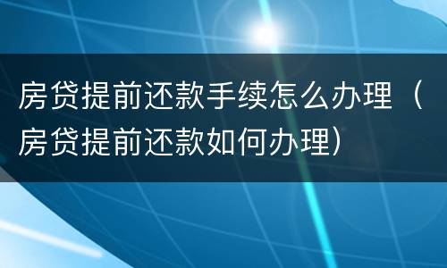 房贷提前还款手续怎么办理（房贷提前还款如何办理）