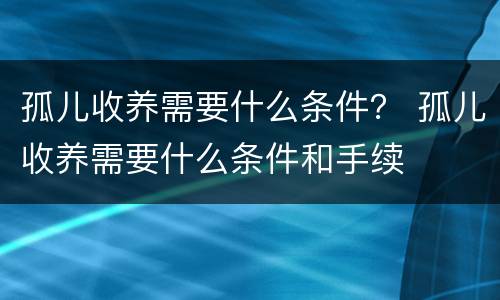 孤儿收养需要什么条件？ 孤儿收养需要什么条件和手续