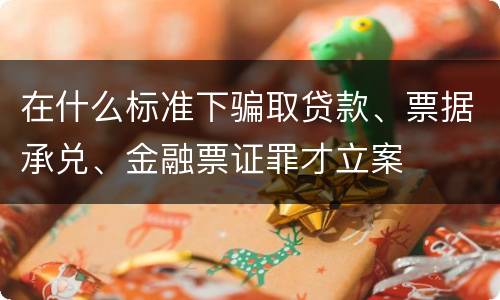 在什么标准下骗取贷款、票据承兑、金融票证罪才立案
