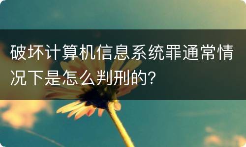 破坏计算机信息系统罪通常情况下是怎么判刑的？