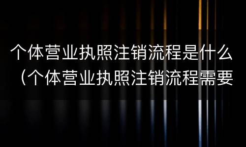 个体营业执照注销流程是什么（个体营业执照注销流程需要什么）