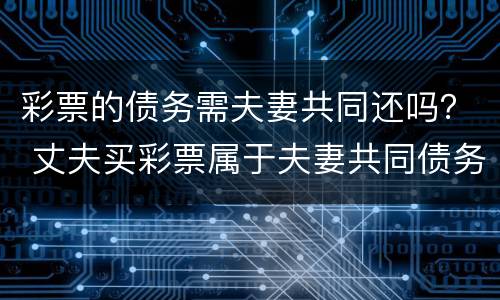 彩票的债务需夫妻共同还吗？ 丈夫买彩票属于夫妻共同债务