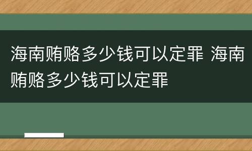 海南贿赂多少钱可以定罪 海南贿赂多少钱可以定罪
