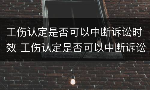 工伤认定是否可以中断诉讼时效 工伤认定是否可以中断诉讼时效呢