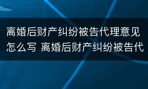 离婚后财产纠纷被告代理意见怎么写 离婚后财产纠纷被告代理意见怎么写范文