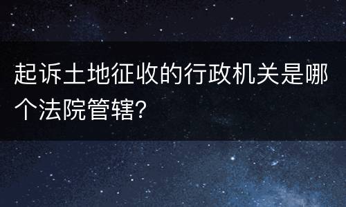 起诉土地征收的行政机关是哪个法院管辖？