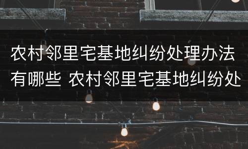 农村邻里宅基地纠纷处理办法有哪些 农村邻里宅基地纠纷处理办法有哪些条例