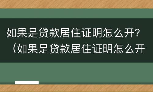 如果是贷款居住证明怎么开？（如果是贷款居住证明怎么开呢）