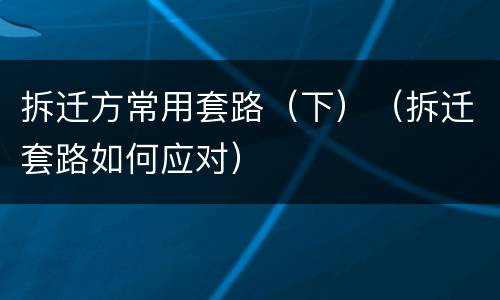 拆迁方常用套路（下）（拆迁套路如何应对）