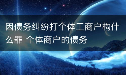 因债务纠纷打个体工商户构什么罪 个体商户的债务