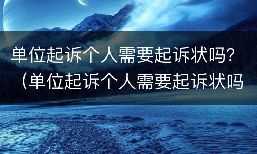 单位起诉个人需要起诉状吗？（单位起诉个人需要起诉状吗怎么写）