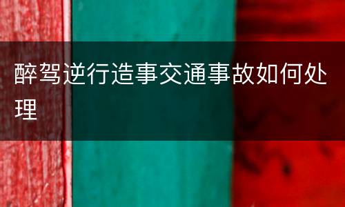 醉驾逆行造事交通事故如何处理