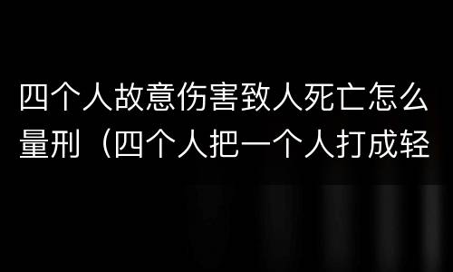 四个人故意伤害致人死亡怎么量刑（四个人把一个人打成轻伤会怎么判）