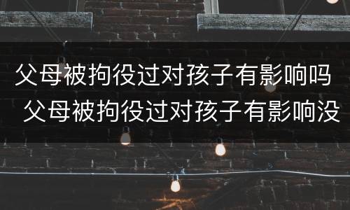 父母被拘役过对孩子有影响吗 父母被拘役过对孩子有影响没