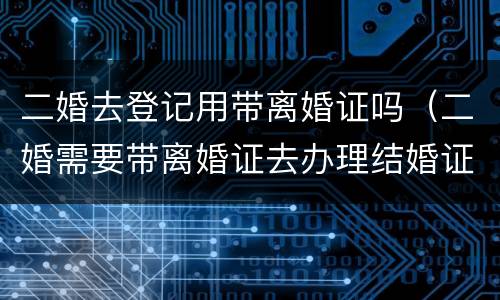 二婚去登记用带离婚证吗（二婚需要带离婚证去办理结婚证吗?）