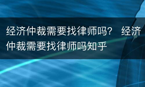 经济仲裁需要找律师吗？ 经济仲裁需要找律师吗知乎
