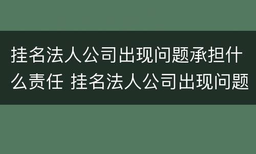 挂名法人公司出现问题承担什么责任 挂名法人公司出现问题承担什么责任!而且更换过了?