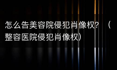 怎么告美容院侵犯肖像权？（整容医院侵犯肖像权）