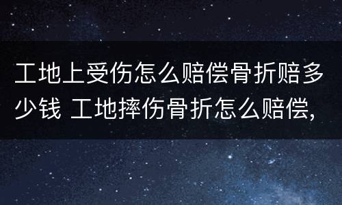 工地上受伤怎么赔偿骨折赔多少钱 工地摔伤骨折怎么赔偿,大概赔偿多少钱