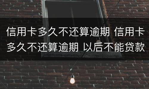 信用卡多久不还算逾期 信用卡多久不还算逾期 以后不能贷款