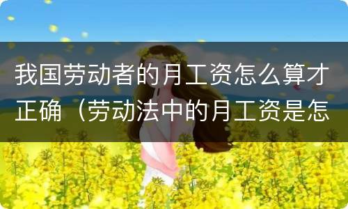 我国劳动者的月工资怎么算才正确（劳动法中的月工资是怎么算的）