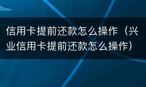 信用卡提前还款怎么操作（兴业信用卡提前还款怎么操作）