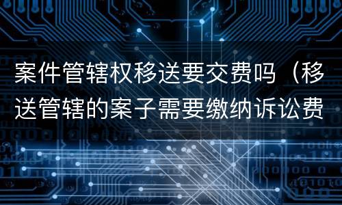 案件管辖权移送要交费吗（移送管辖的案子需要缴纳诉讼费吗）