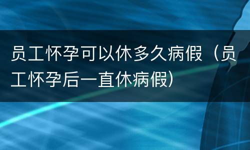 员工怀孕可以休多久病假（员工怀孕后一直休病假）