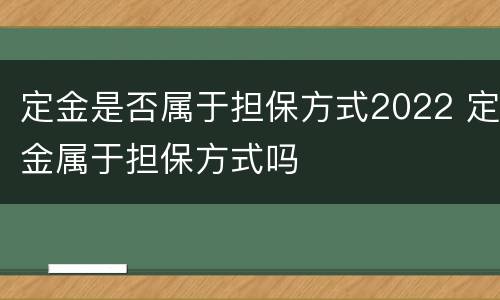 定金是否属于担保方式2022 定金属于担保方式吗