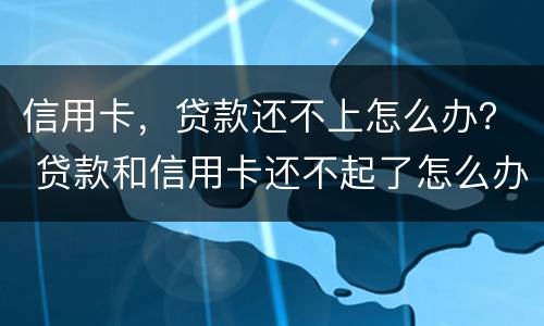 信用卡，贷款还不上怎么办？ 贷款和信用卡还不起了怎么办
