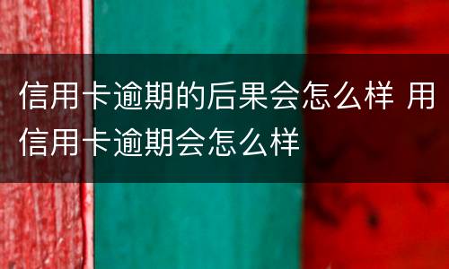 信用卡逾期的后果会怎么样 用信用卡逾期会怎么样
