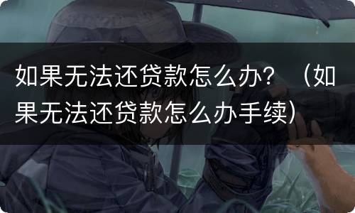 如果无法还贷款怎么办？（如果无法还贷款怎么办手续）