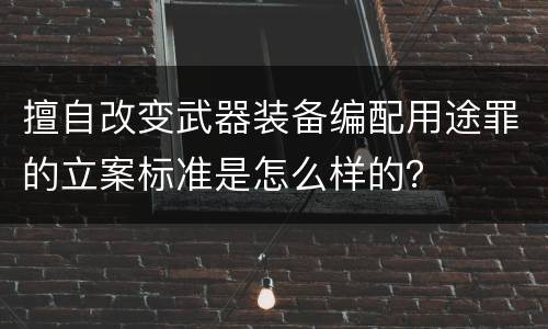 擅自改变武器装备编配用途罪的立案标准是怎么样的？