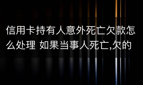 信用卡持有人意外死亡欠款怎么处理 如果当事人死亡,欠的信用卡