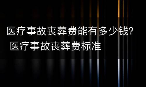 医疗事故丧葬费能有多少钱？ 医疗事故丧葬费标准