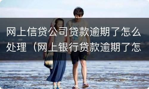网上信贷公司贷款逾期了怎么处理（网上银行贷款逾期了怎么办）