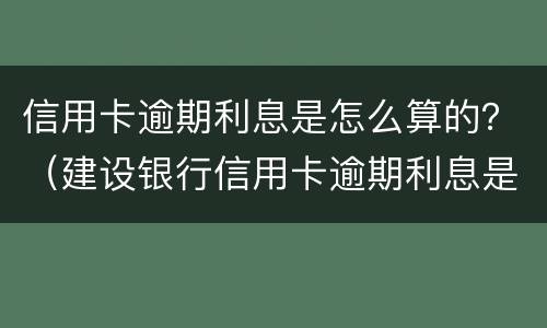 信用卡逾期利息是怎么算的？（建设银行信用卡逾期利息是怎么算的?）