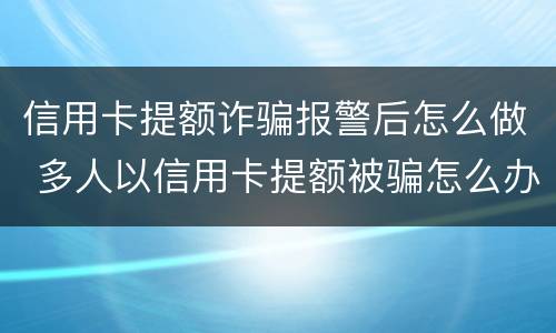 信用卡提额诈骗报警后怎么做 多人以信用卡提额被骗怎么办