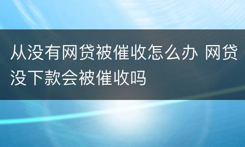 从没有网贷被催收怎么办 网贷没下款会被催收吗